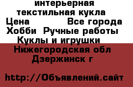 интерьерная текстильная кукла › Цена ­ 2 500 - Все города Хобби. Ручные работы » Куклы и игрушки   . Нижегородская обл.,Дзержинск г.